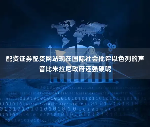 配资证券配资网站现在国际社会批评以色列的声音比朱拉尼政府还强硬呢