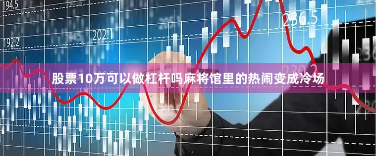 股票10万可以做杠杆吗麻将馆里的热闹变成冷场