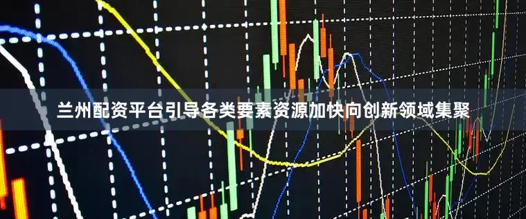 兰州配资平台引导各类要素资源加快向创新领域集聚