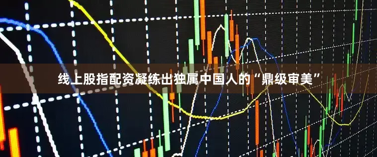 线上股指配资凝练出独属中国人的“鼎级审美”