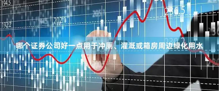 哪个证券公司好一点用于冲厕、灌溉或箱房周边绿化用水