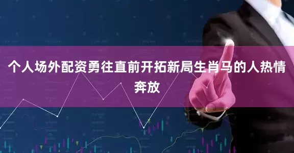 个人场外配资勇往直前开拓新局生肖马的人热情奔放