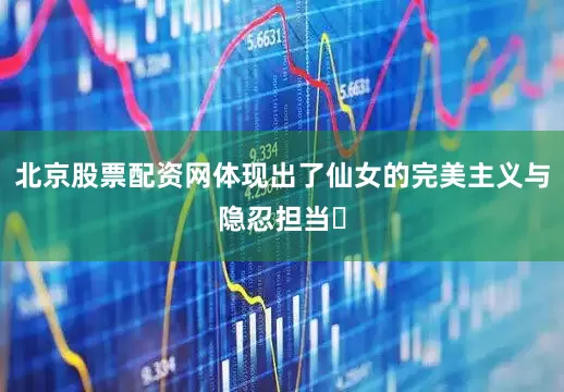 北京股票配资网体现出了仙女的完美主义与隐忍担当‌