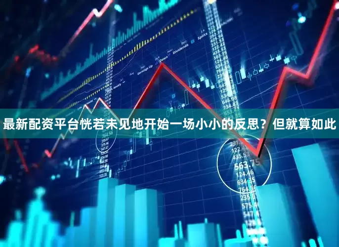 最新配资平台恍若未见地开始一场小小的反思？但就算如此