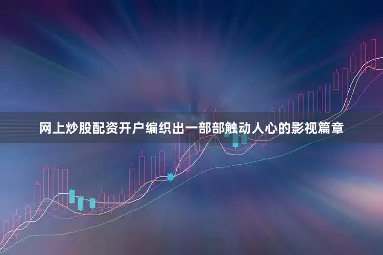 网上炒股配资开户编织出一部部触动人心的影视篇章