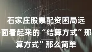 石家庄股票配资困局远不止表面看起来的“结算方式”那么简单