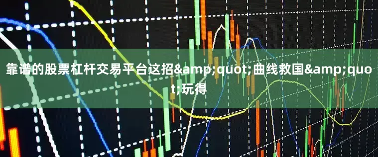 靠谱的股票杠杆交易平台这招&quot;曲线救国&quot;玩得
