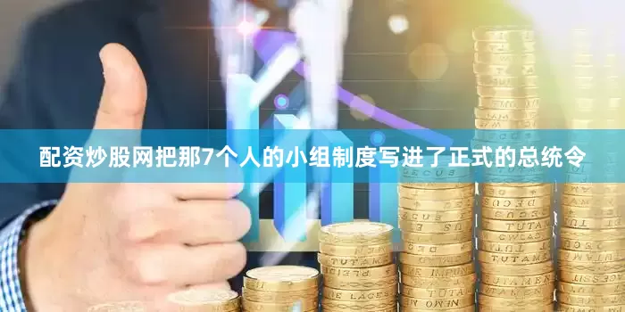 配资炒股网把那7个人的小组制度写进了正式的总统令