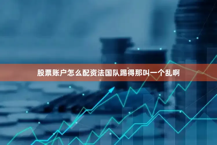 股票账户怎么配资法国队踢得那叫一个乱啊