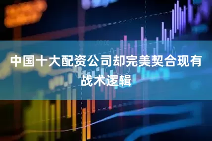 中国十大配资公司却完美契合现有战术逻辑