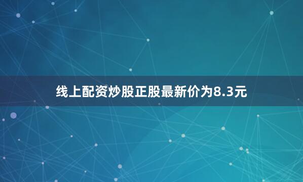 线上配资炒股正股最新价为8.3元