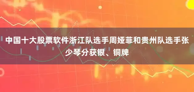 中国十大股票软件浙江队选手周娅菲和贵州队选手张少琴分获银、铜牌