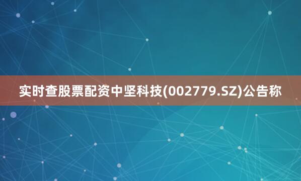 实时查股票配资中坚科技(002779.SZ)公告称