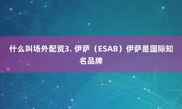 什么叫场外配资3. 伊萨（ESAB）伊萨是国际知名品牌