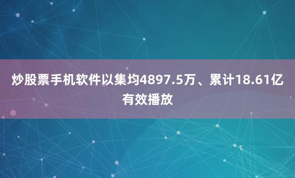 炒股票手机软件以集均4897.5万、累计18.61亿有效播放